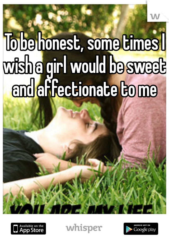 To be honest, some times I wish a girl would be sweet and affectionate to me 