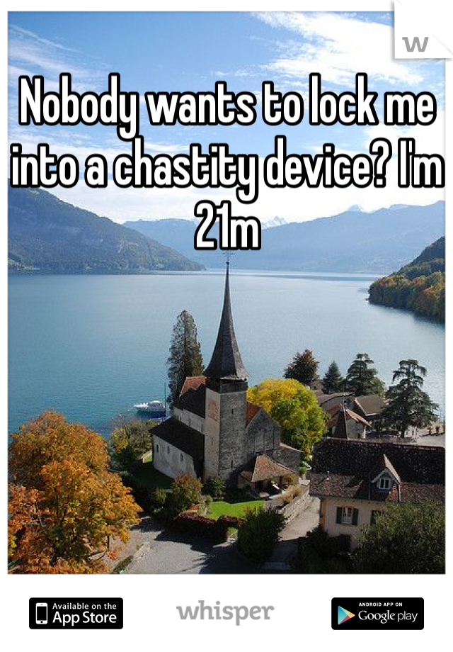 Nobody wants to lock me into a chastity device? I'm 21m