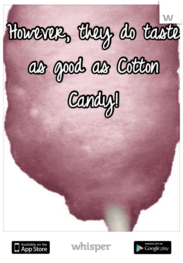However, they do taste as good as Cotton Candy!