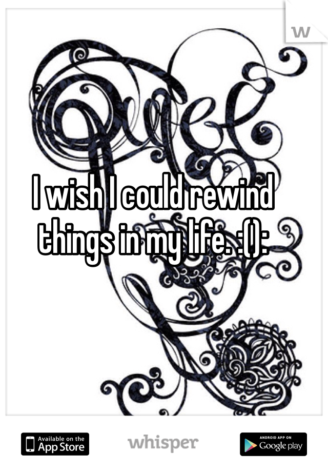 I wish I could rewind things in my life. :():