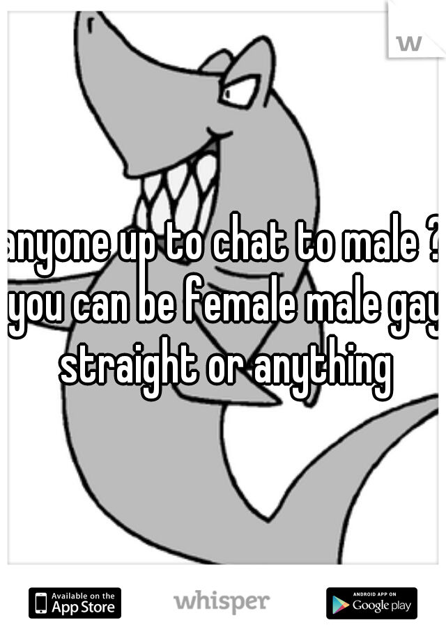 anyone up to chat to male ? you can be female male gay straight or anything