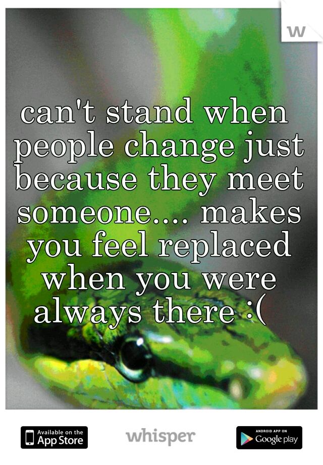 can't stand when people change just because they meet someone.... makes you feel replaced when you were always there :(  