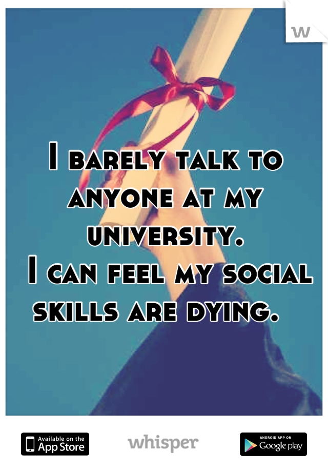 I barely talk to anyone at my university.
 I can feel my social skills are dying.  