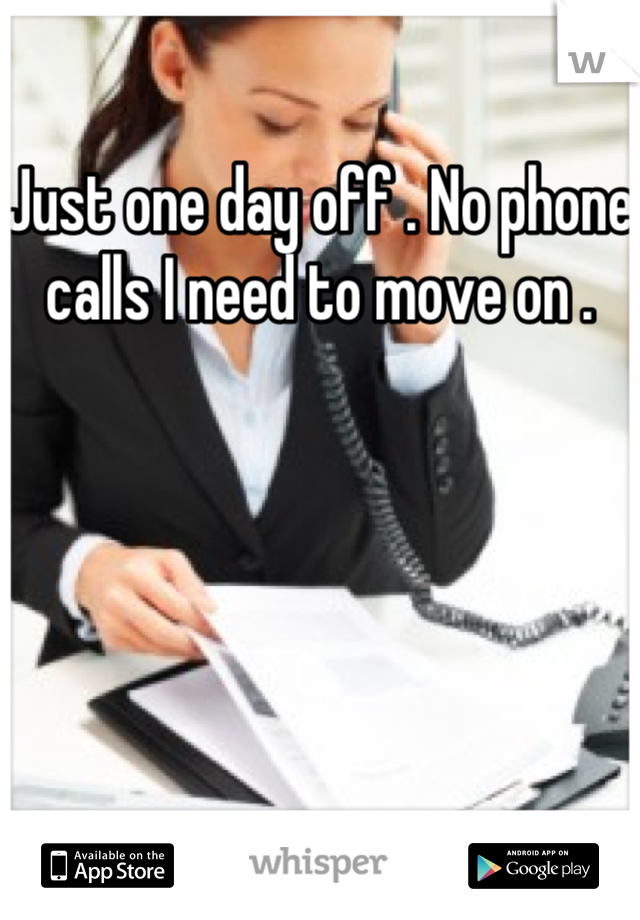 Just one day off . No phone calls I need to move on .