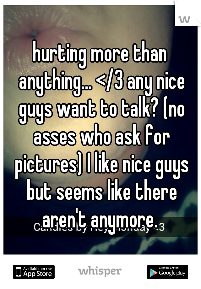 hurting more than anything... </3 any nice guys want to talk? (no asses who ask for pictures) I like nice guys but seems like there aren't anymore. 