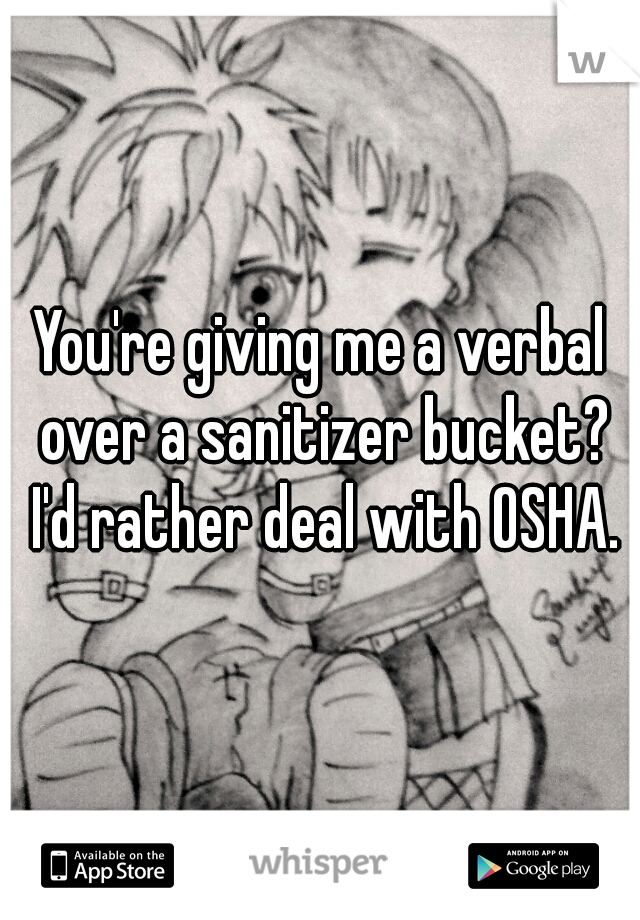 You're giving me a verbal over a sanitizer bucket? I'd rather deal with OSHA.