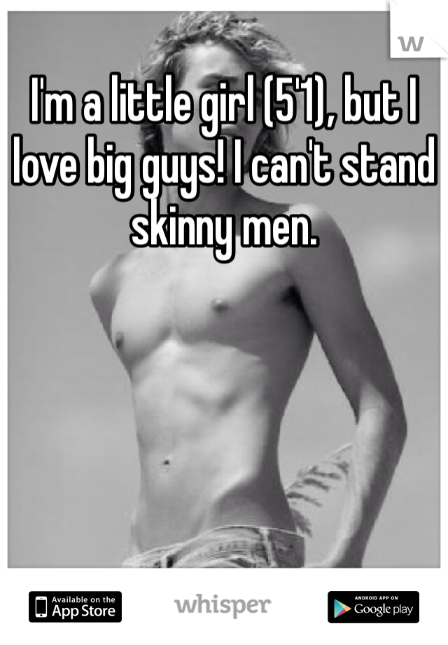I'm a little girl (5'1), but I love big guys! I can't stand skinny men.