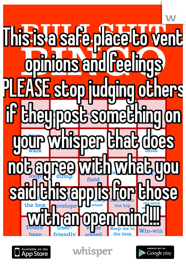 This is a safe place to vent opinions and feelings PLEASE stop judging others if they post something on your whisper that does not agree with what you said this app is for those with an open mind!!!