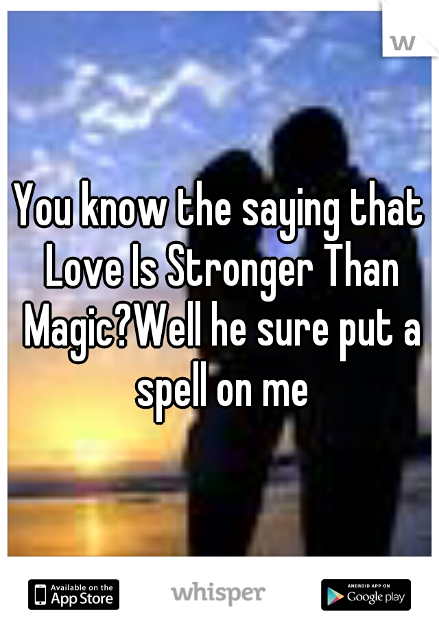 You know the saying that Love Is Stronger Than Magic?Well he sure put a spell on me
