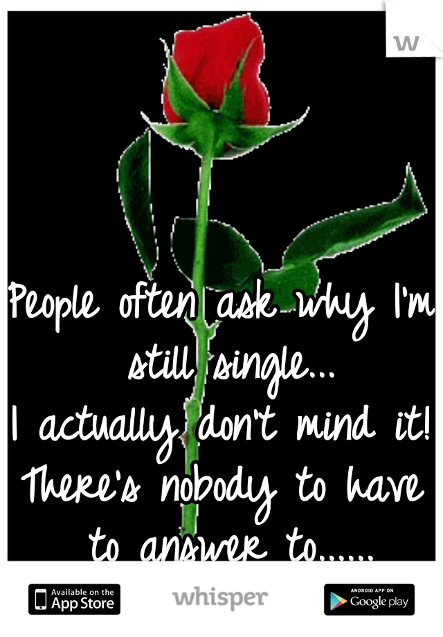 People often ask why I'm still single...
I actually don't mind it!
There's nobody to have to answer to......
Or break my heart.
