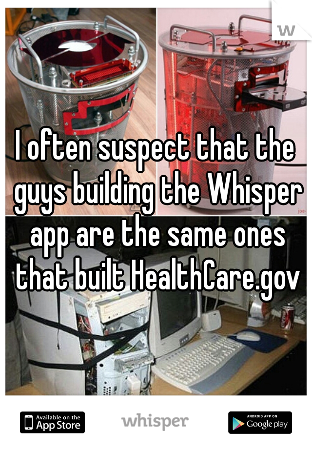 I often suspect that the guys building the Whisper app are the same ones that built HealthCare.gov