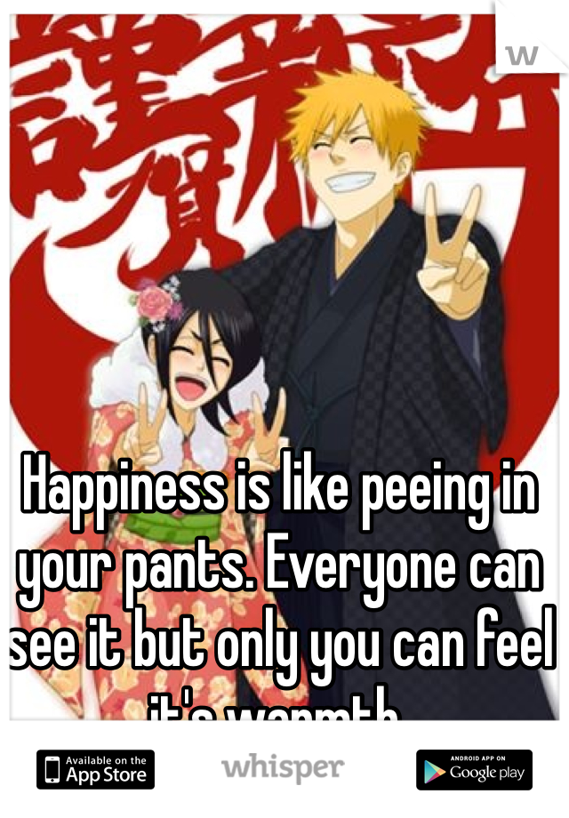Happiness is like peeing in your pants. Everyone can see it but only you can feel it's warmth. 