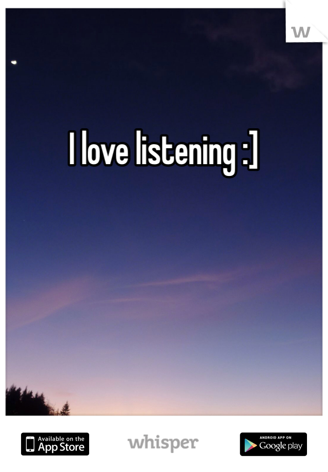 I love listening :]