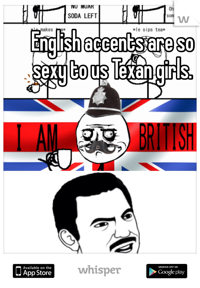 English accents are so sexy to us Texan girls. 
