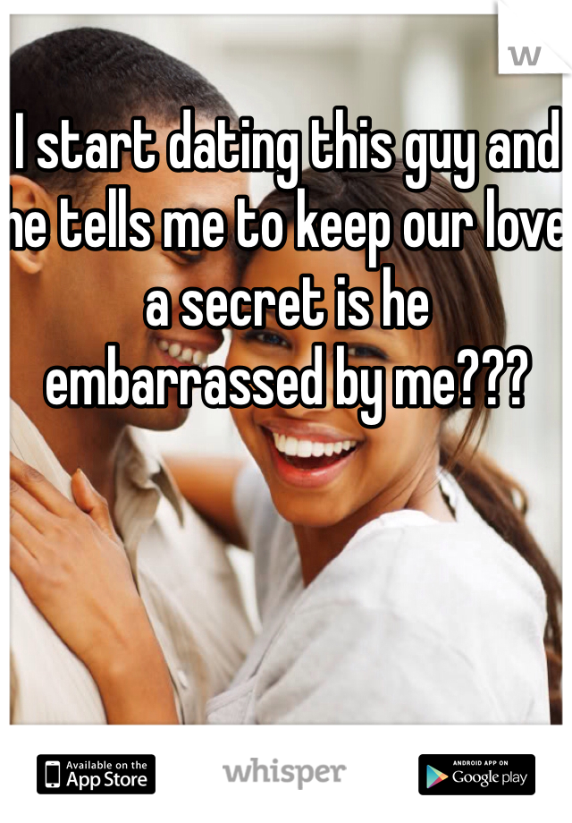 I start dating this guy and he tells me to keep our love a secret is he embarrassed by me???