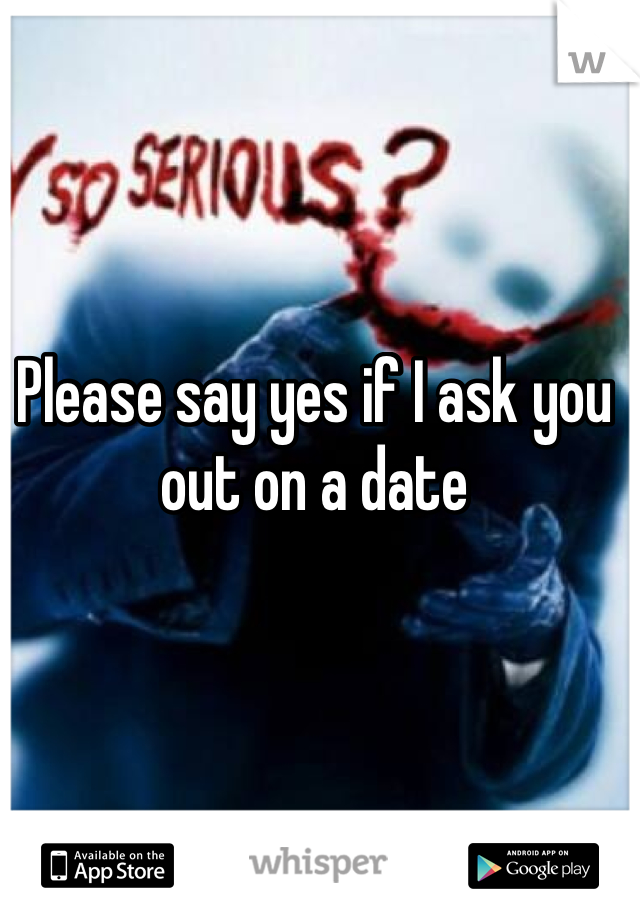 Please say yes if I ask you out on a date