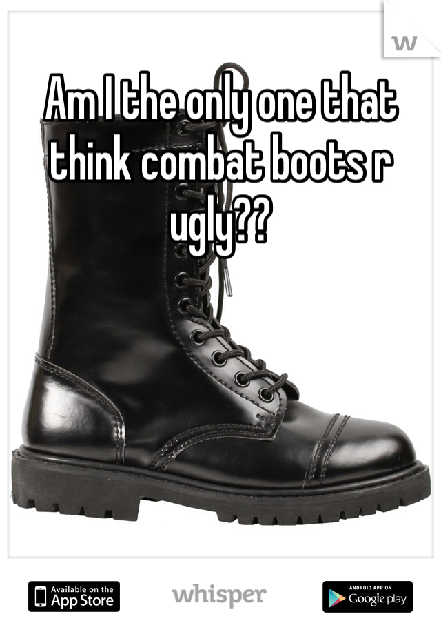 Am I the only one that think combat boots r ugly?? 