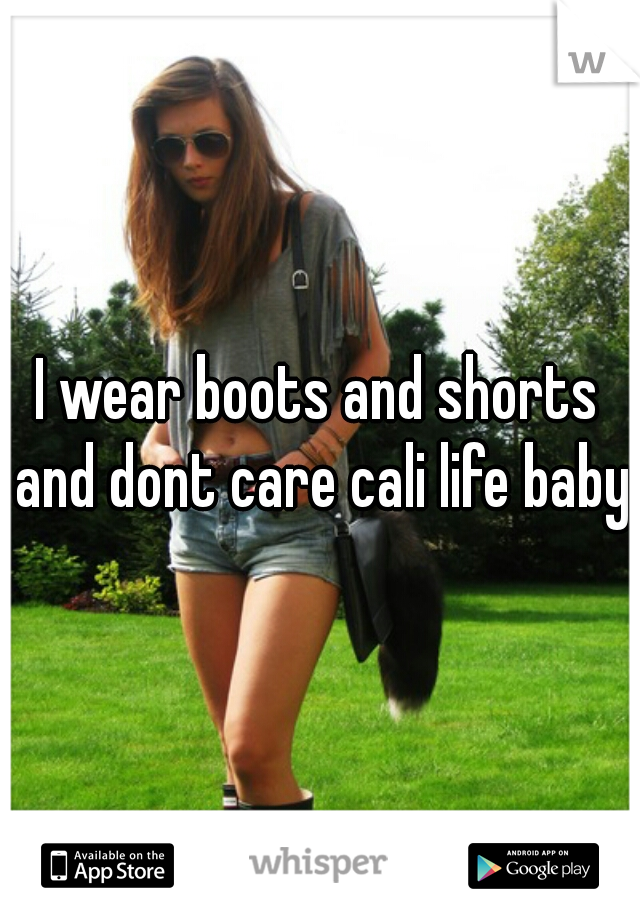 I wear boots and shorts and dont care cali life baby