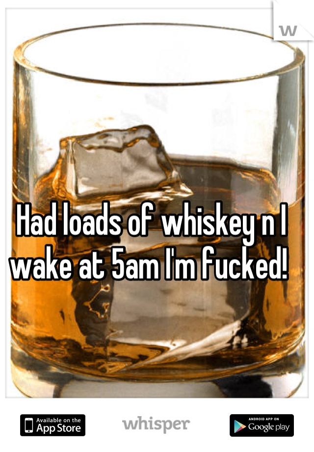 Had loads of whiskey n I wake at 5am I'm fucked! 