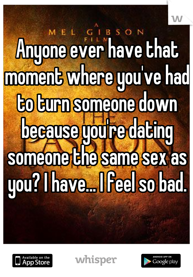 Anyone ever have that moment where you've had to turn someone down because you're dating someone the same sex as you? I have... I feel so bad.
