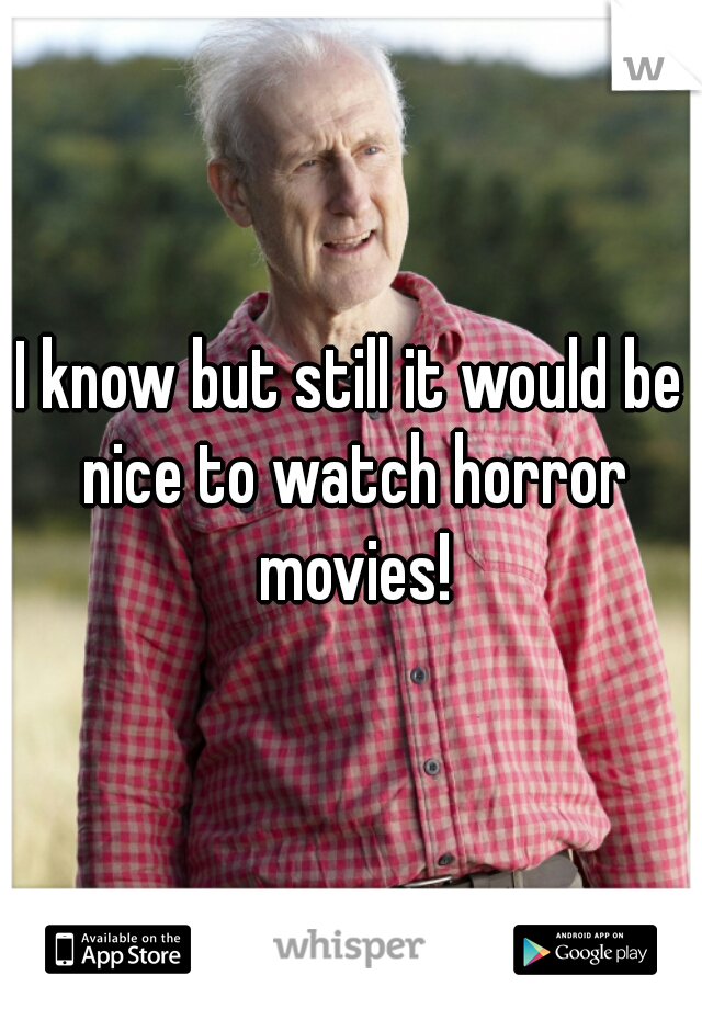 I know but still it would be nice to watch horror movies!