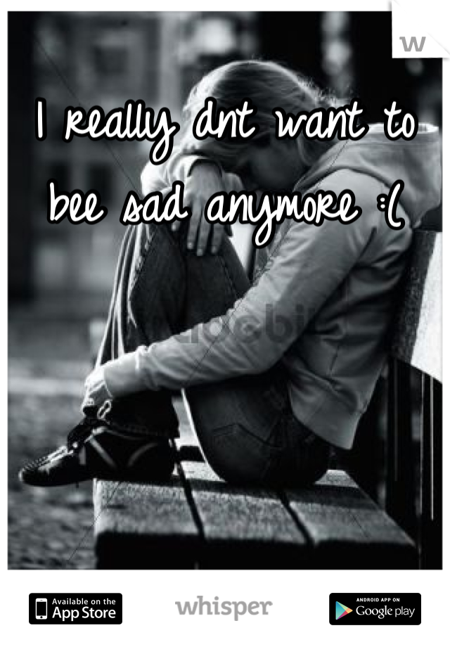 I really dnt want to bee sad anymore :(