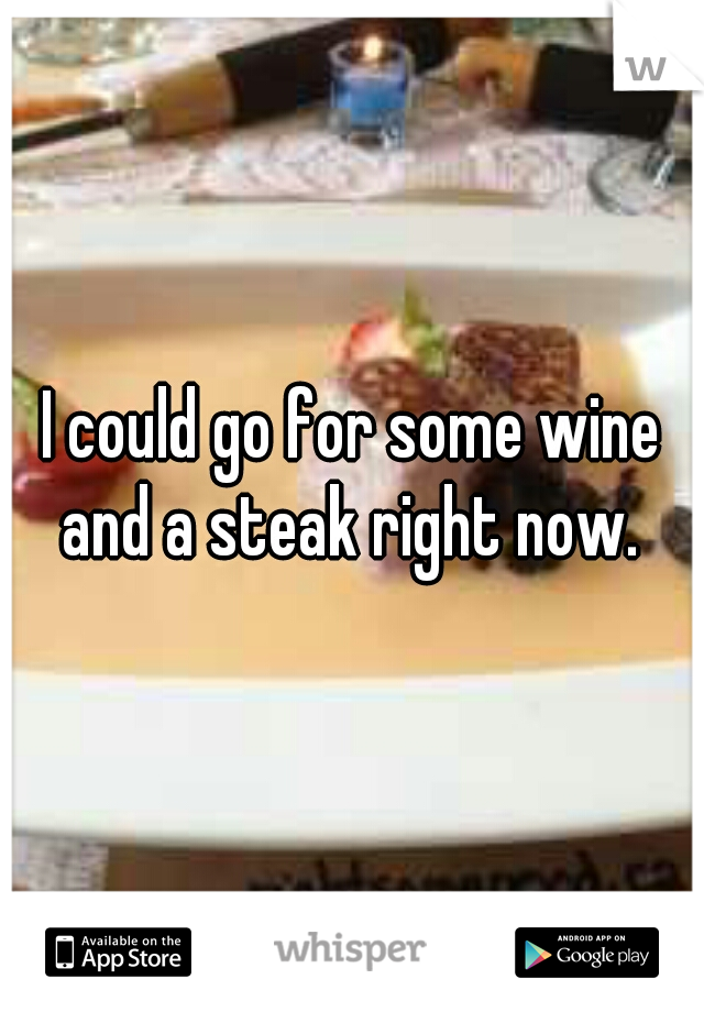I could go for some wine and a steak right now. 