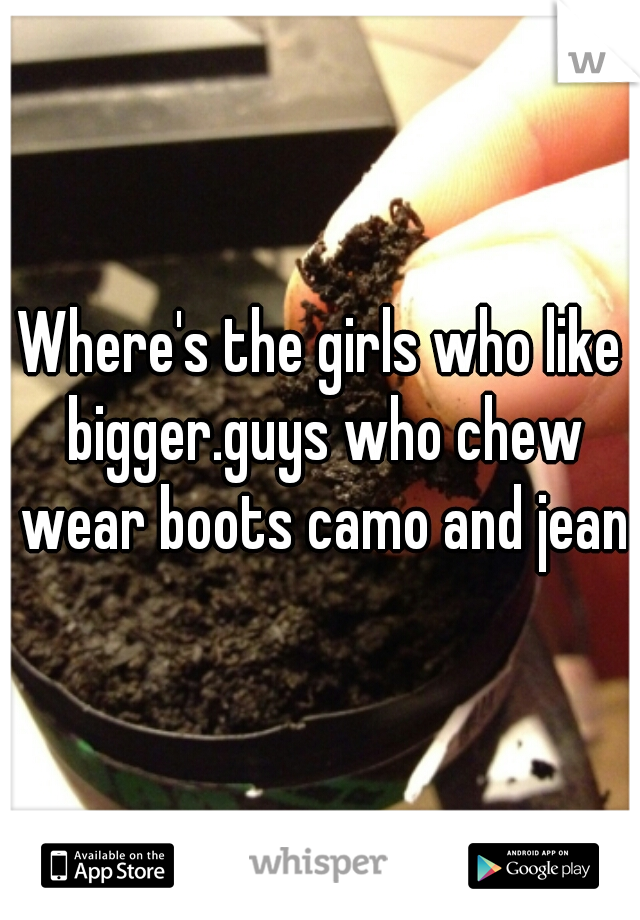 Where's the girls who like bigger.guys who chew wear boots camo and jeans