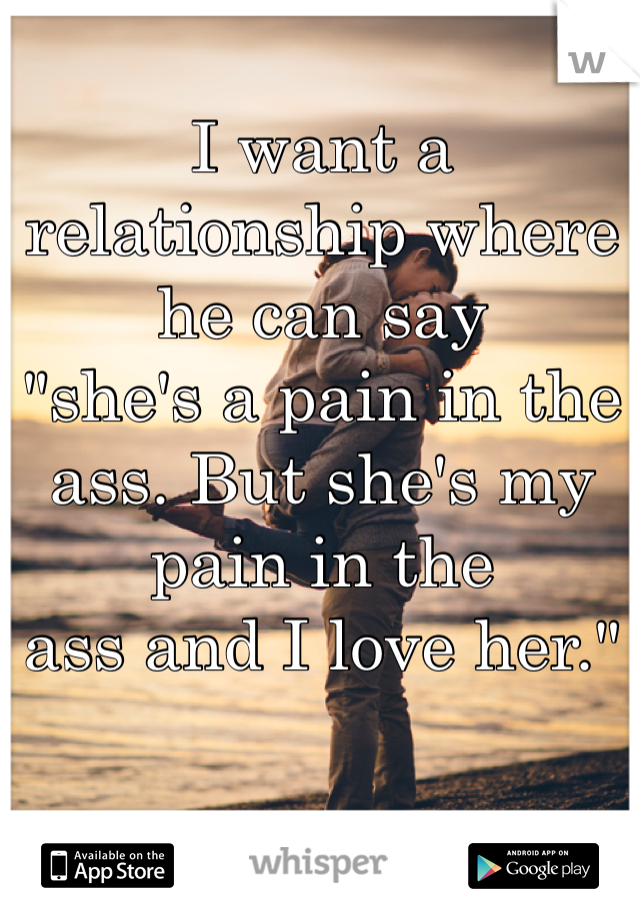 I want a relationship where he can say 
"she's a pain in the ass. But she's my pain in the 
ass and I love her." 