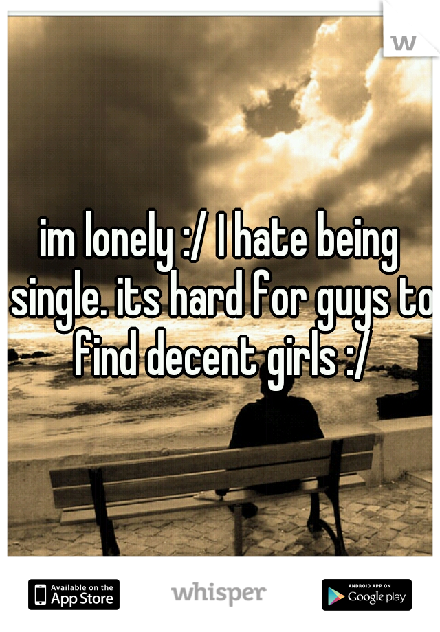 im lonely :/ I hate being single. its hard for guys to find decent girls :/