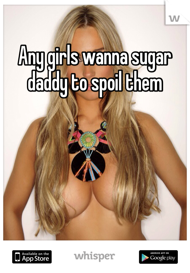 Any girls wanna sugar daddy to spoil them 