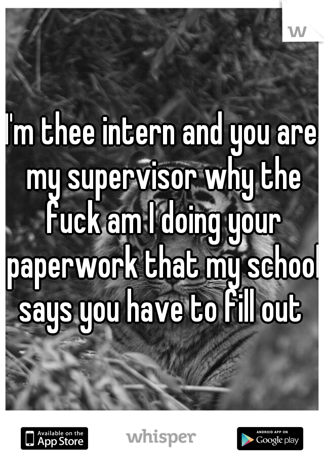 I'm thee intern and you are my supervisor why the fuck am I doing your paperwork that my school says you have to fill out 