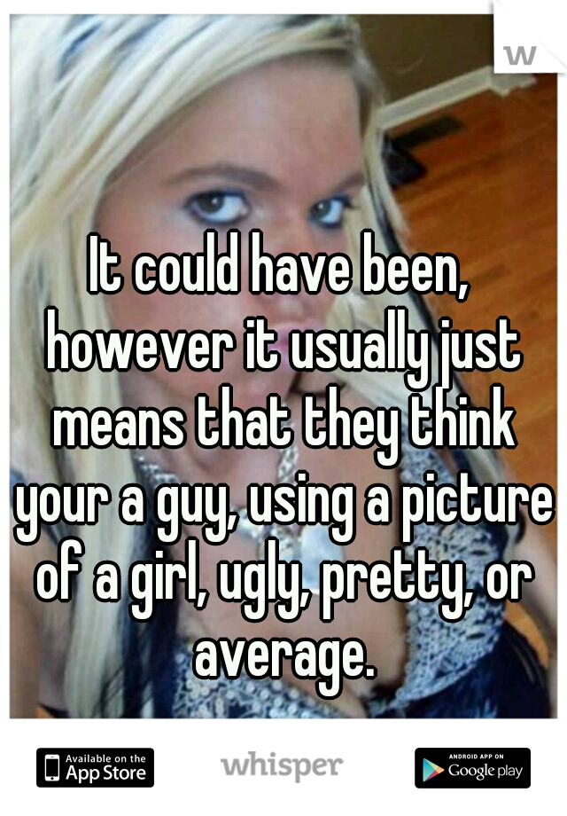 It could have been, however it usually just means that they think your a guy, using a picture of a girl, ugly, pretty, or average.