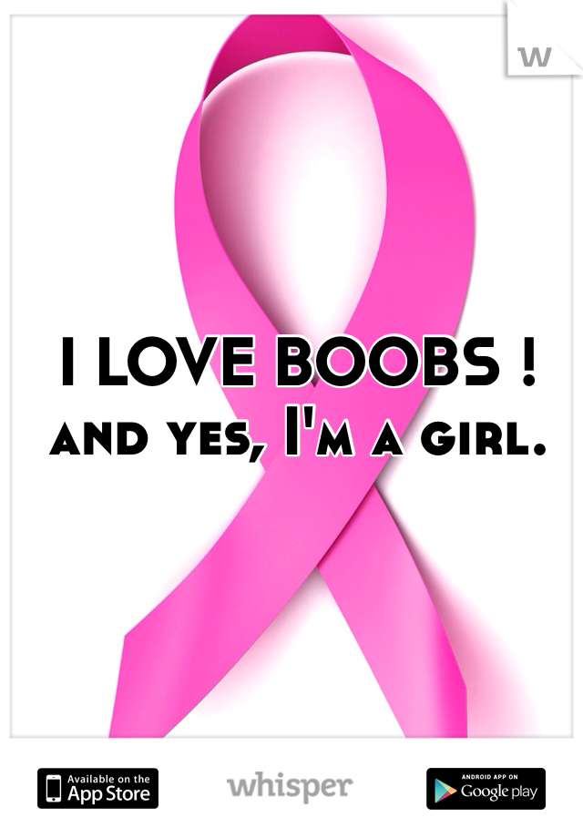 I LOVE BOOBS ! and yes, I'm a girl. 