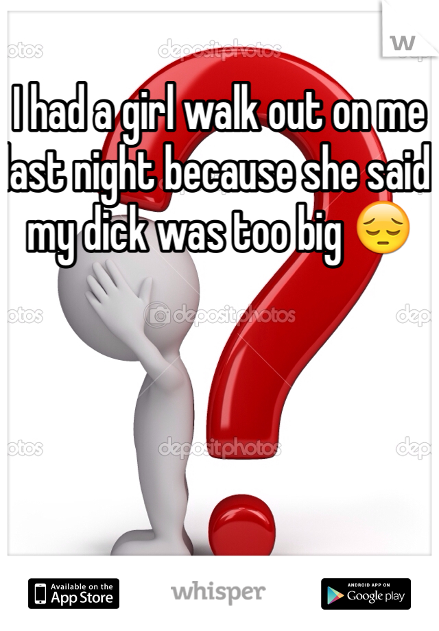 I had a girl walk out on me last night because she said my dick was too big 😔