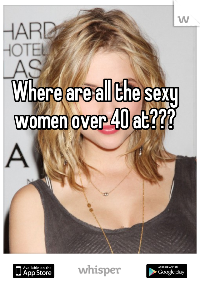 Where are all the sexy women over 40 at???