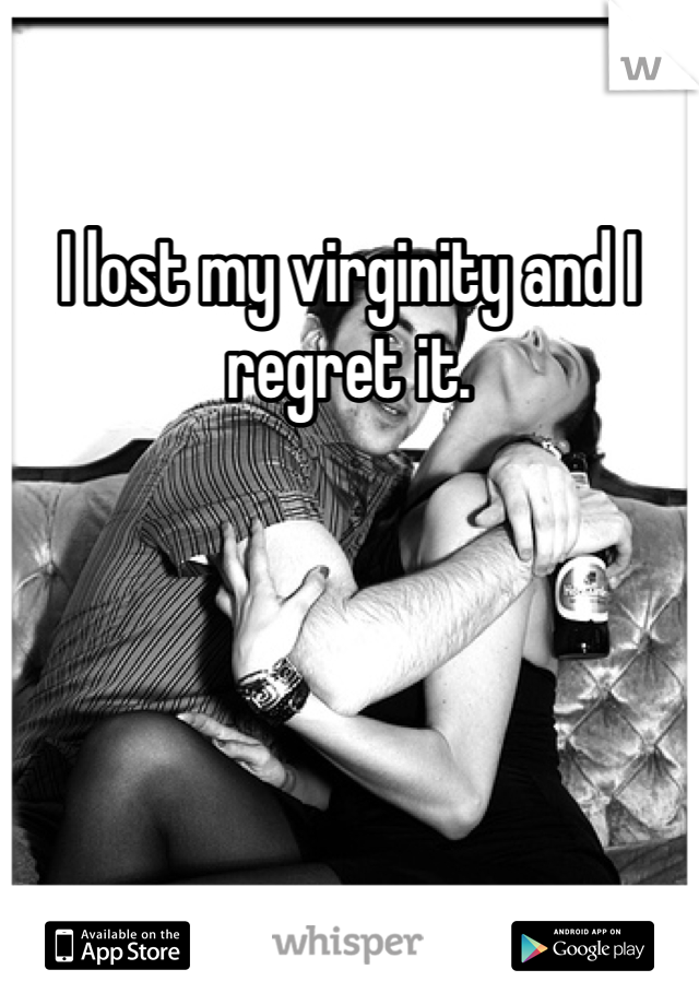 I lost my virginity and I regret it. 