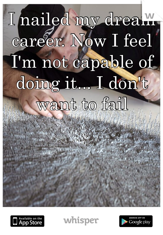 I nailed my dream career. Now I feel I'm not capable of doing it... I don't want to fail