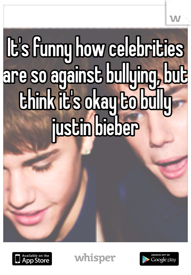 It's funny how celebrities are so against bullying, but think it's okay to bully justin bieber 