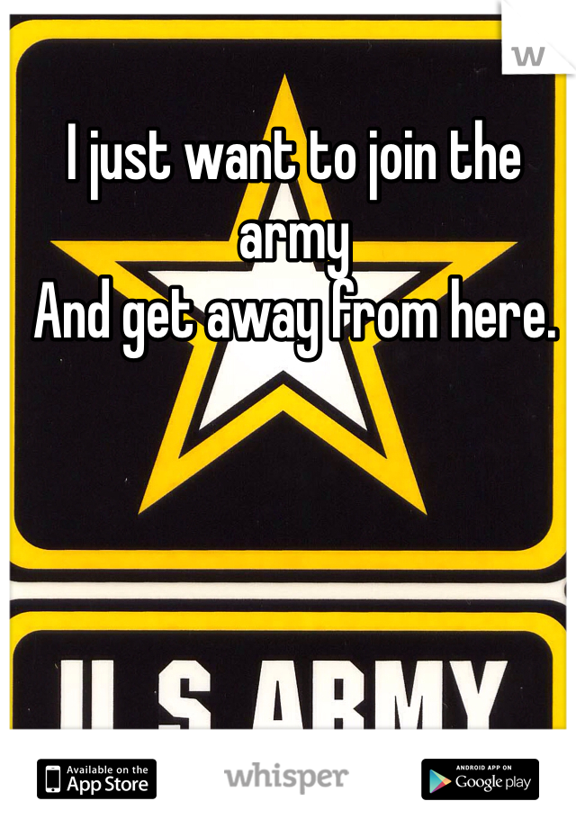 I just want to join the army
And get away from here.