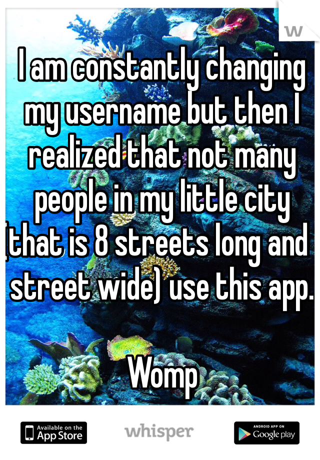 I am constantly changing my username but then I realized that not many people in my little city (that is 8 streets long and 1 street wide) use this app. 

Womp 