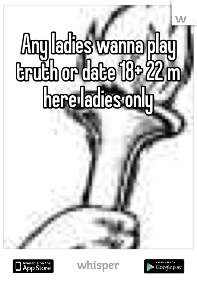 Any ladies wanna play truth or date 18+ 22 m here ladies only 