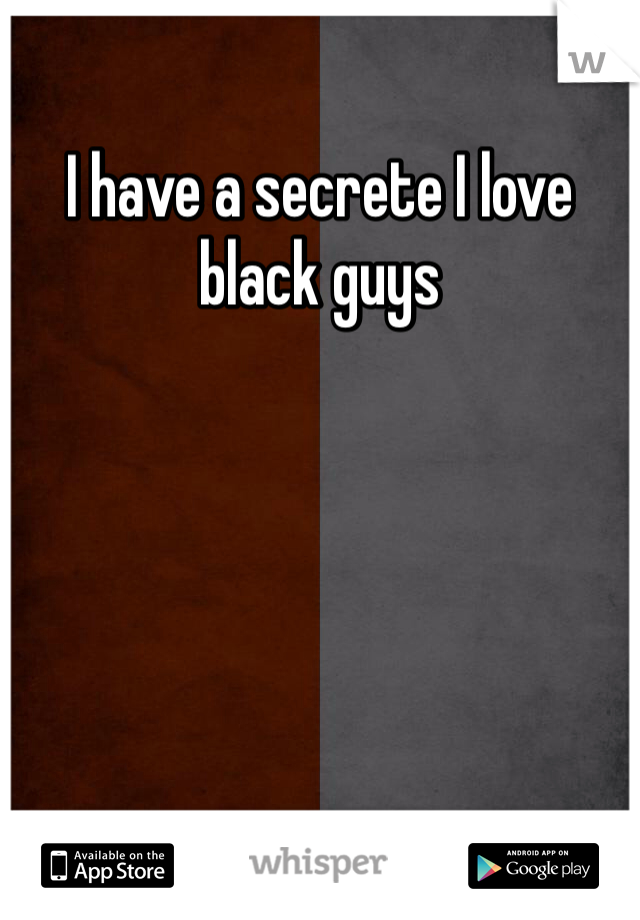 I have a secrete I love black guys 