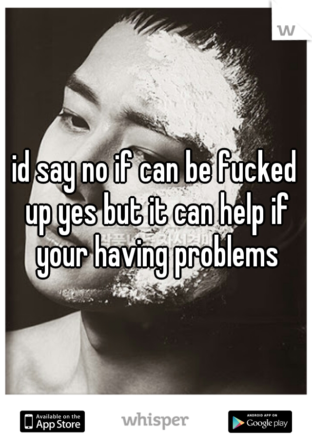id say no if can be fucked up yes but it can help if your having problems