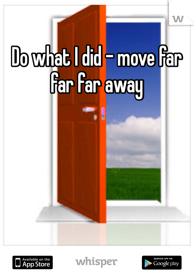 Do what I did - move far far far away