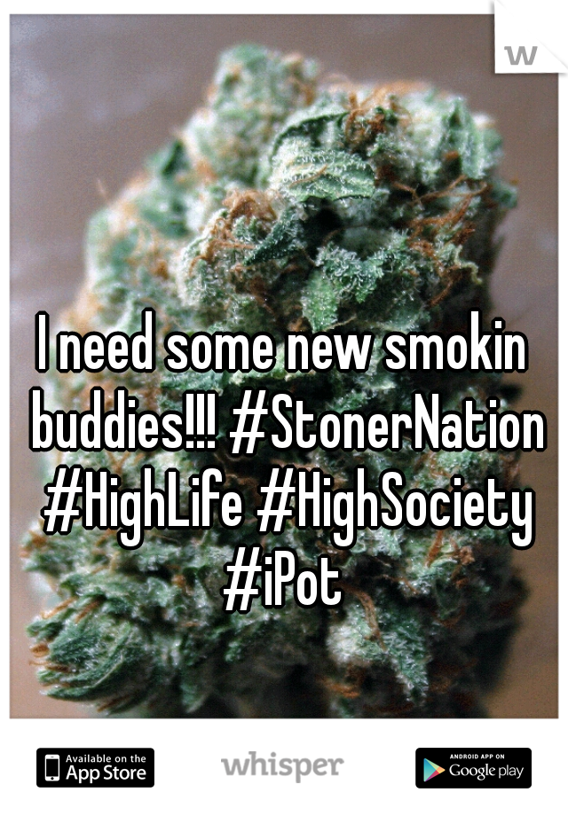 I need some new smokin buddies!!! #StonerNation #HighLife #HighSociety #iPot 
