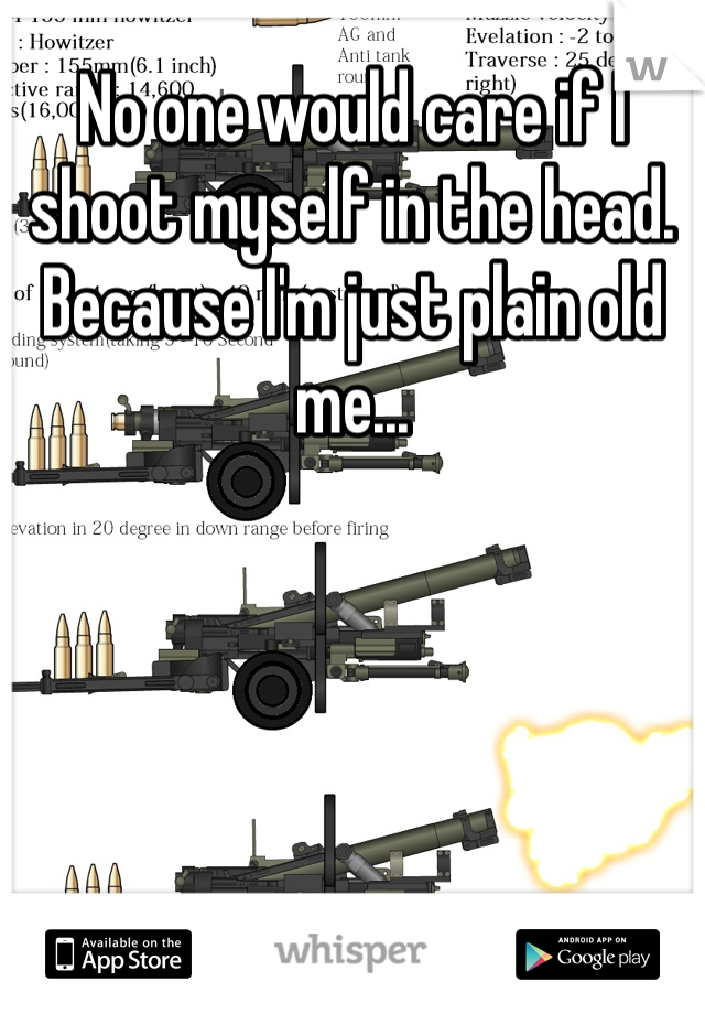 No one would care if I shoot myself in the head.  Because I'm just plain old me...