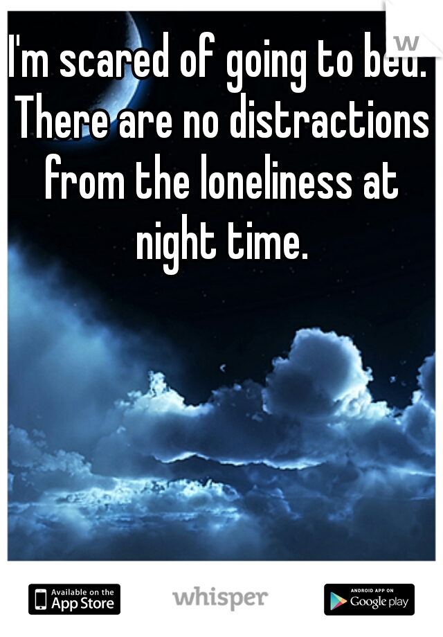 I'm scared of going to bed. There are no distractions from the loneliness at night time.
