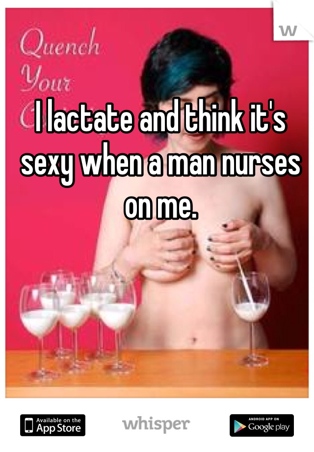 I lactate and think it's sexy when a man nurses on me.