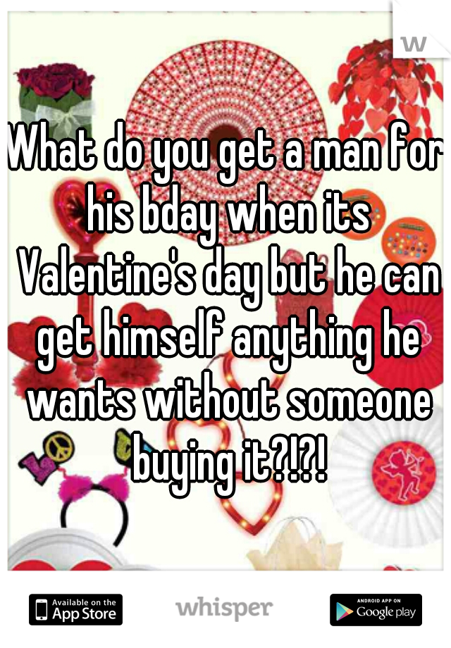 What do you get a man for his bday when its Valentine's day but he can get himself anything he wants without someone buying it?!?!